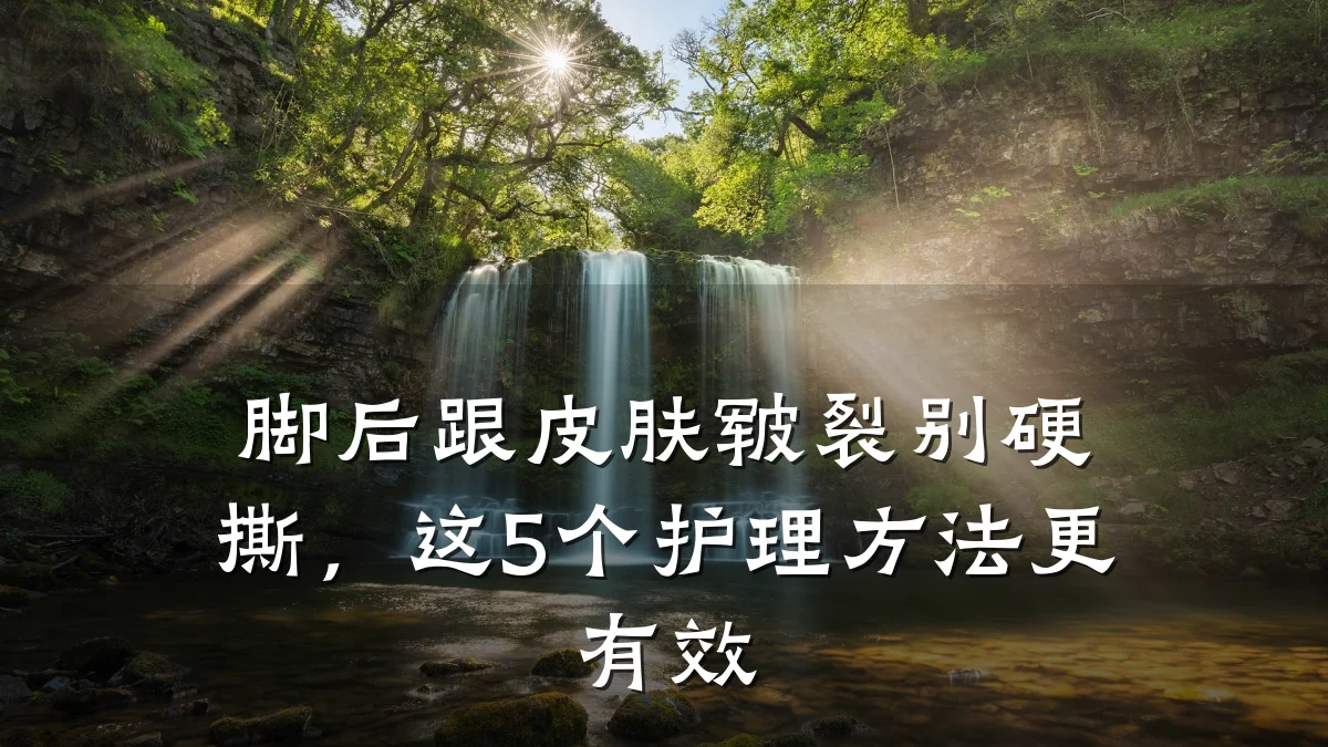脚后跟皮肤皲裂别硬撕,这5个护理方法更有效