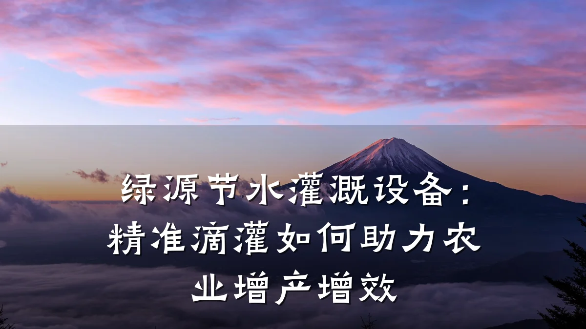 绿源节水灌溉设备:精准滴灌如何助力农业增产增效