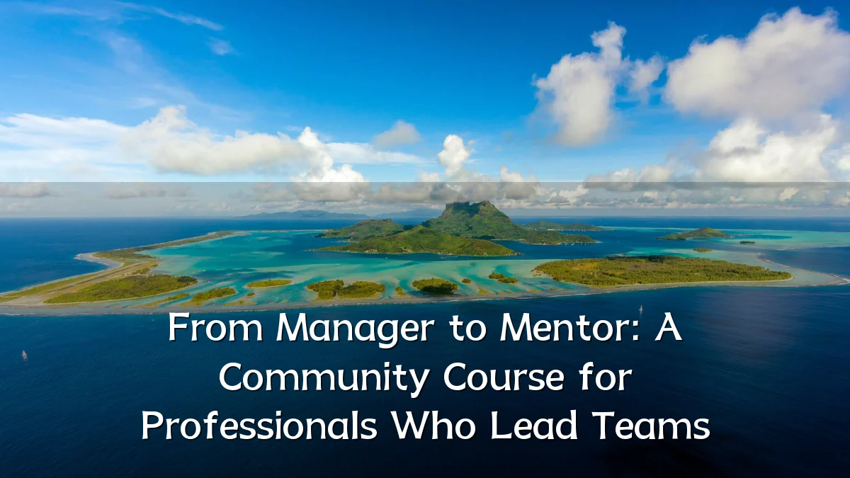 From Manager to Mentor: A Community Course for Professionals Who Lead Teams