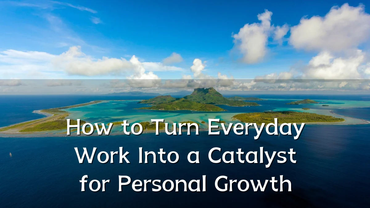 How to Turn Everyday Work Into a Catalyst for Personal Growth