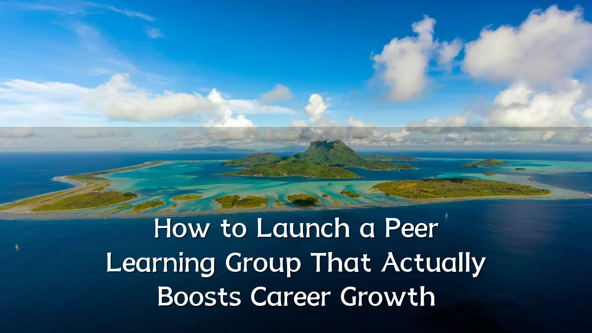 How to Launch a Peer Learning Group That Actually Boosts Career Growth
